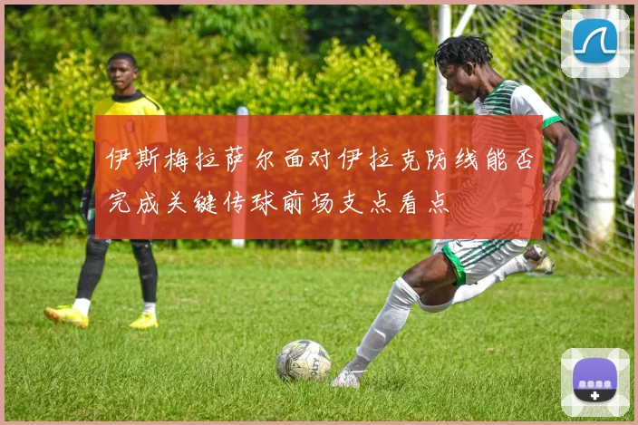伊斯梅拉萨尔面对伊拉克防线能否完成关键传球前场支点看点