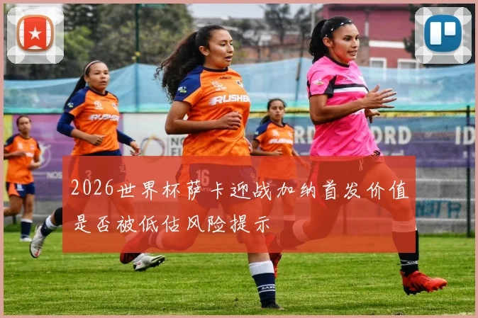 2026世界杯萨卡迎战加纳首发价值是否被低估风险提示