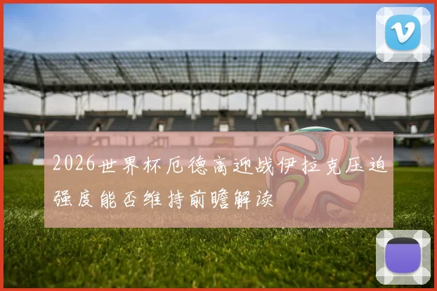 2026世界杯厄德高迎战伊拉克压迫强度能否维持前瞻解读