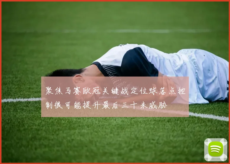聚焦马赛欧冠关键战定位球落点控制很可能提升最后三十米威胁