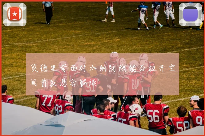 莫德里奇面对加纳防线能否拉开空间首发悬念解读