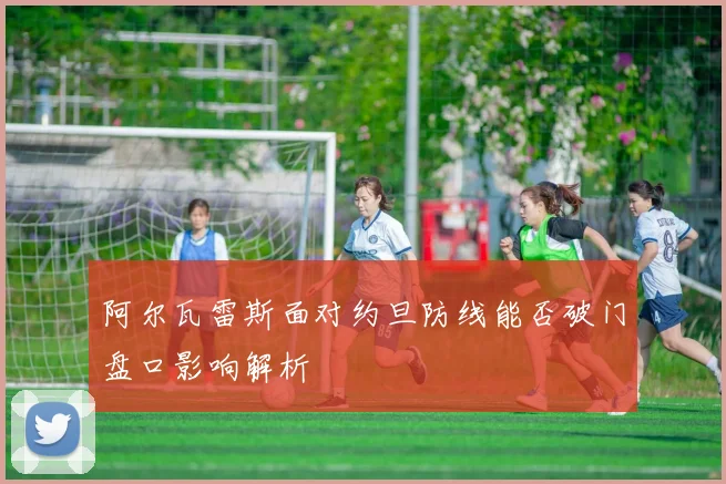 阿尔瓦雷斯面对约旦防线能否破门盘口影响解析