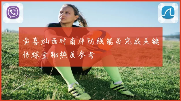 黄喜灿面对南非防线能否完成关键传球金靴热度参考