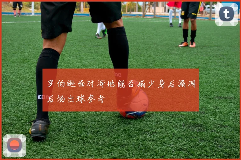 罗伯逊面对海地能否减少身后漏洞后场出球参考