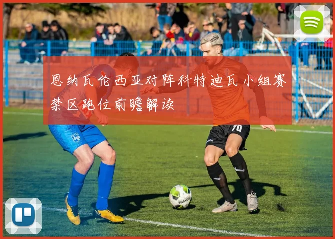 恩纳瓦伦西亚对阵科特迪瓦小组赛禁区跑位前瞻解读