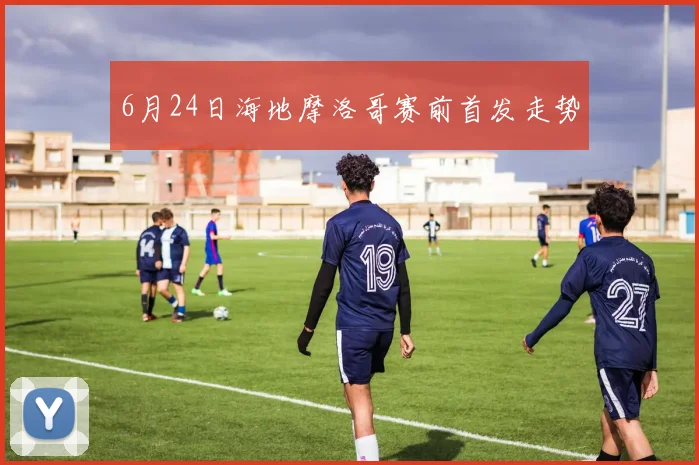 6月24日海地摩洛哥赛前首发走势
