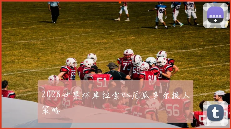 2026世界杯库拉索vs厄瓜多尔换人策略