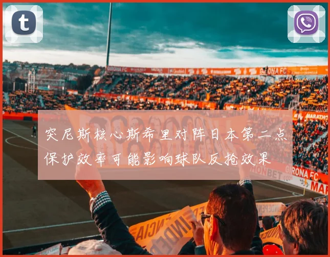 突尼斯核心斯希里对阵日本第二点保护效率可能影响球队反抢效果