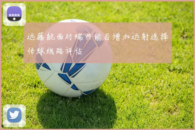 远藤航面对瑞典能否增加远射选择传球线路评估