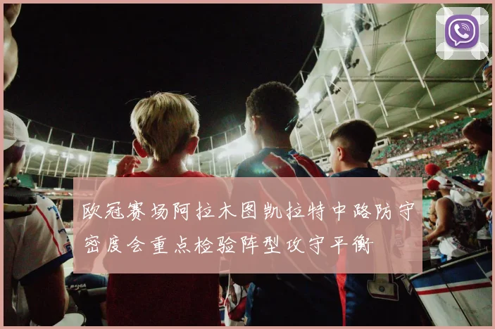 欧冠赛场阿拉木图凯拉特中路防守密度会重点检验阵型攻守平衡