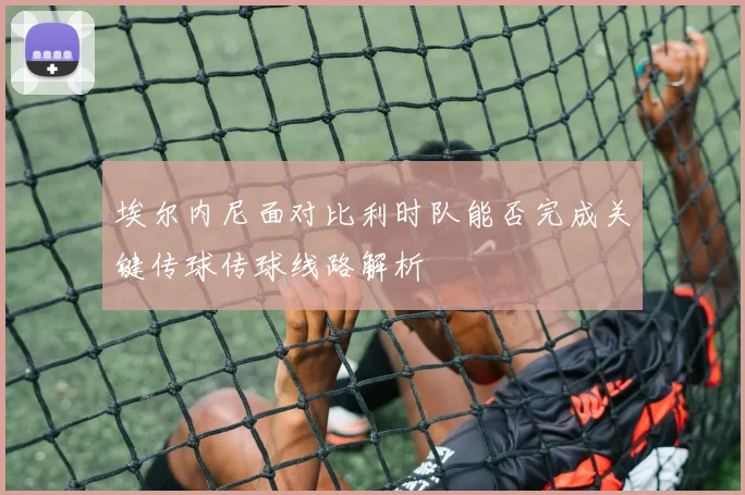 埃尔内尼面对比利时队能否完成关键传球传球线路解析