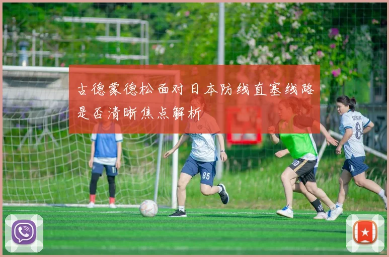 古德蒙德松面对日本防线直塞线路是否清晰焦点解析