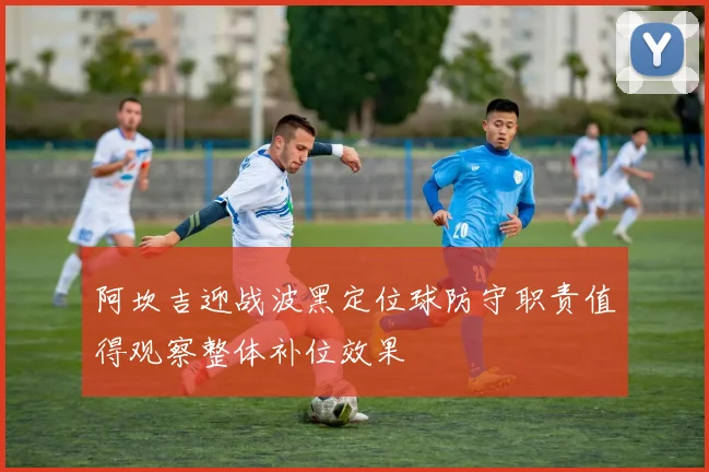 阿坎吉迎战波黑定位球防守职责值得观察整体补位效果