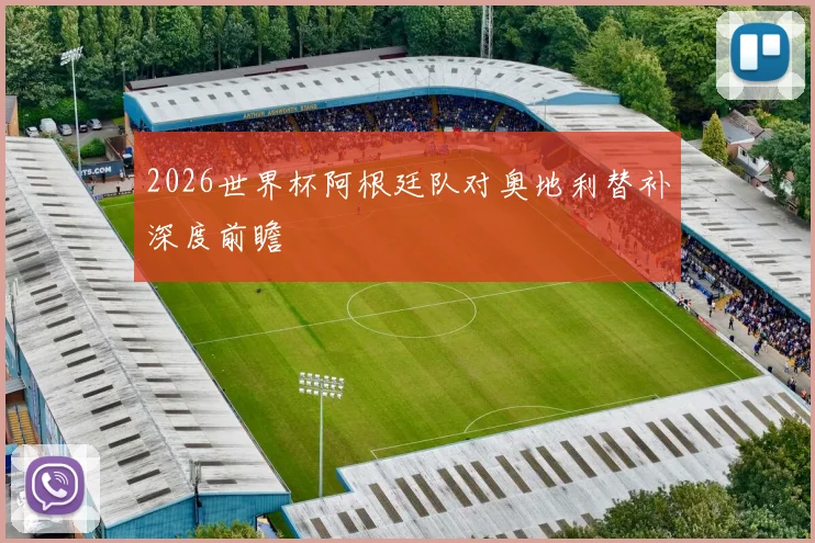 2026世界杯阿根廷队对奥地利替补深度前瞻
