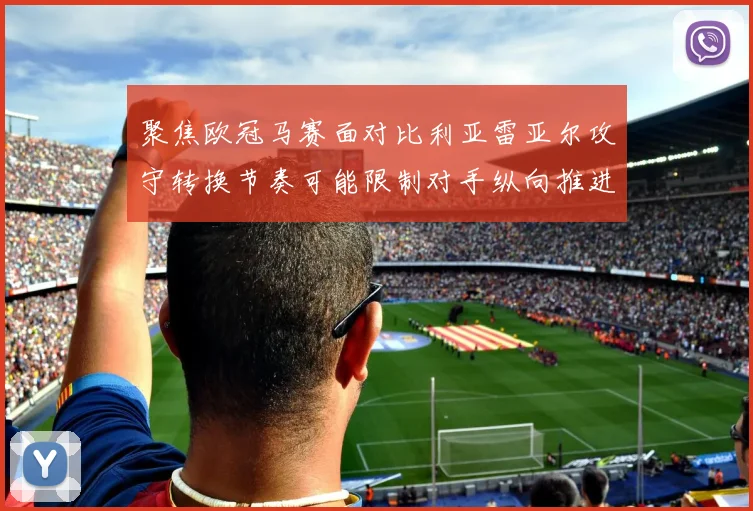 聚焦欧冠马赛面对比利亚雷亚尔攻守转换节奏可能限制对手纵向推进